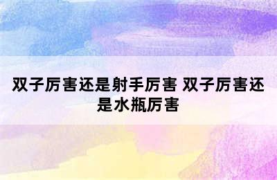 双子厉害还是射手厉害 双子厉害还是水瓶厉害